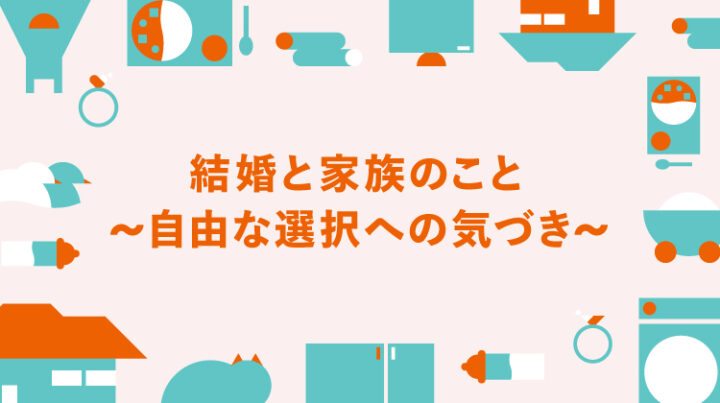 結婚と家族のこと 〜自由な選択への気づき〜