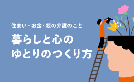 暮らしと心のゆとりのつくり方 〜住まい・お金・親の介護のこと〜｜LIFULL STORIES
