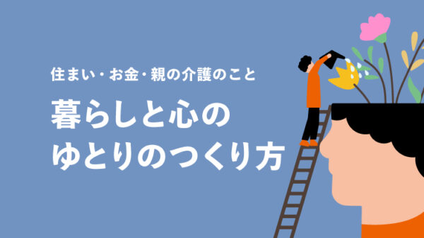 暮らしと心のゆとりのつくり方 〜住まい・お金・親の介護のこと〜｜LIFULL STORIES